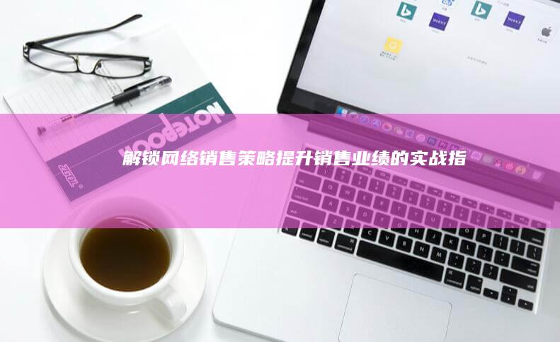 解锁网络销售策略：提升销售业绩的实战指南